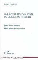 Couverture du livre « Interprétation athée de l'idéalisme hégélien ; raison absolue théologique ou raison absolue philosophique finie » de Robert Lamblin aux éditions Editions L'harmattan