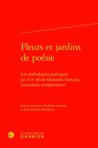 Couverture du livre « Fleurs et jardins de poésie : les anthologies poétiques au XVIe siècle (domaine français, incursions européennes) » de Jean-Charles Monferran et Adeline Lionetto aux éditions Classiques Garnier