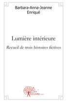 Couverture du livre « Lumière intérieure ; recueil de trois histoires fictives » de Barbara-Anna-Jeanne Enrique aux éditions Edilivre