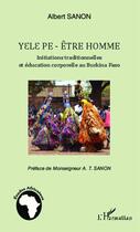 Couverture du livre « Yele pe - être homme ;initiations traditionnelles et éducation corporelle au Burkina Faso » de Albert Sanon aux éditions Editions L'harmattan