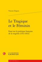 Couverture du livre « Le tragique et le féminin ; essai sur la poétique française de la tragédie (1553-1663) » de Vincent Dupuis aux éditions Classiques Garnier