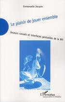 Couverture du livre « Le plaisir de jouer ensemble ; joueurs casuals et interfaces gestuelles de la Wii » de Emmanuelle Jacques aux éditions Editions L'harmattan