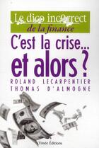 Couverture du livre « Le dico incorrect de la finance ; c'est la crise... et alors ? » de Roland Lecarpentier et Thomas D' Almogne aux éditions Timee
