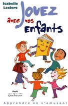 Couverture du livre « Jouez avec vos enfants - apprendre en s'amusant » de Leclerc Isabelle aux éditions Quebecor