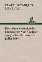 Couverture du livre « Recit d'une excursion de l'imperatrice marie-louise aux glaciers de savoie en juillet 1814 » de Meneval C-F. aux éditions Tredition