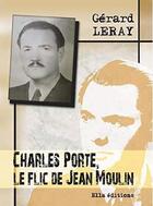 Couverture du livre « Charles Porte, le flic de Jean Moulin » de Gerard Leray aux éditions Ella Editions