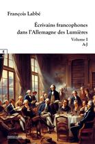 Couverture du livre « Écrivains francophones dans l'Allemagne des Lumières Tome 1 : A-J » de Francois Labbe aux éditions Complicites