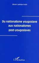 Couverture du livre « Du nationalisme yougoslave aux nationalismes post-yougoslaves » de Olivier Ladislav Kubli aux éditions Editions L'harmattan