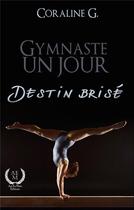 Couverture du livre « Gymnaste un jour ; destin brisé » de Coraline G. aux éditions Art En Mots