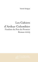 Couverture du livre « Les cahiers d'arthur colombier ; finaliste du prix du premier roman 2005 » de Viorel Dragus aux éditions Le Manuscrit