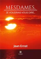 Couverture du livre « Mesdames, je voudrais vous dire... » de Jean Ernst aux éditions Le Lys Bleu