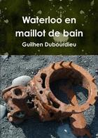 Couverture du livre « Waterloo en maillot de bain » de Guilhen Dubourdieu aux éditions Lulu