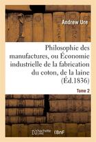 Couverture du livre « Philosophie des manufactures, ou economie industrielle de la fabrication du coton, de la laine. t 2 » de Ure Andrew aux éditions Hachette Bnf