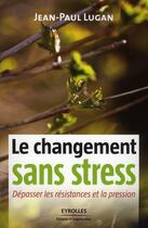 Couverture du livre « Le changement sans stress ; dépasser les résistances et la pression » de Jean-Paul Lugan aux éditions Eyrolles