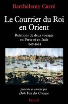 Couverture du livre « Le courrier du Roi en Orient : Relations de deux voyages en Perse et en Inde, 1668-1674 » de Barthélemy Carré aux éditions Fayard