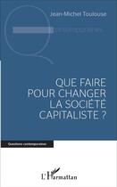 Couverture du livre « Que faire pour changer la société capitaliste ? » de Toulouse Jean-Michel aux éditions L'harmattan