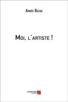 Couverture du livre « Moi, l'artiste ! » de Ahmed Bacha aux éditions Editions Du Net