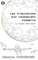 Couverture du livre « Les tribulations d'un inconscient incompris : La finalité d'une réalité » de Sebastien Cazaudehore aux éditions Books On Demand