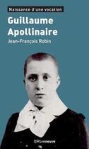 Couverture du livre « Guillaume Apollinaire ; naissance d'une vocation » de Jean-Francois Robin aux éditions Riveneuve