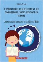 Couverture du livre « L'acquisition et le développement des connaissances contre-intuitives en sciences ; comment l'enfant se représente-t-il le ciel et la Terre ? » de Valerie Frede aux éditions Cepadues