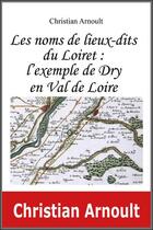 Couverture du livre « Les noms de lieux-dits du Loiret : l'exemple de Dry en Val de Loire » de Christian Arnoult aux éditions Du Jeu De L'oie