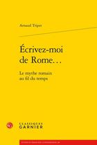 Couverture du livre « Écrivez-moi de Rome... : le mythe romain au fil du temps » de Arnaud Tripet aux éditions Classiques Garnier