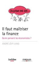 Couverture du livre « Il faut maîtriser la finance ; qu'en pensent les économistes? » de Andre Levy-Lang aux éditions Eyrolles