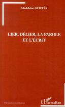 Couverture du livre « Lier, délier, la parole et l'écrit » de Madeleine Guiffes aux éditions L'harmattan