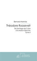 Couverture du livre « Théodore Roosevelt, de Santiago de Cuba à la Maison Blanche » de Bernard Martoia aux éditions Le Manuscrit