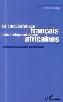 Couverture du livre « Le cinquantenaire français des indépendances africaines ; analyse d'une relation controversée » de Simon Tedga aux éditions L'harmattan