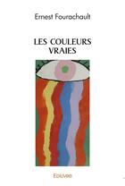Couverture du livre « Les couleurs vraies » de Ernest Fourachault aux éditions Edilivre