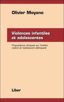 Couverture du livre « Violences infantiles et adolescentes ; propositions cliniques sur l'enfant violent et l'adolescent déliquant » de Olivier Moyano aux éditions Liber