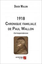 Couverture du livre « 1918 ; chronique familiale de Paul Wallon , correspondances. » de Didier Wallon aux éditions Editions Du Net