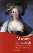 Couverture du livre « Madame Elisabeth ; soeur martyre de Louis XVI » de Monique De Huertas aux éditions Pygmalion
