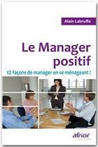 Couverture du livre « Le manager positif ; 12 façons de manager en se ménageant ! » de Alain Labruffe aux éditions Afnor Editions