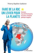 Couverture du livre « Faire de la RDC un levier pour la planète : itinéraire d'un chef d'entreprise, en France, et homme politique congolais » de Thierry Bayllon Gaibene aux éditions L'harmattan