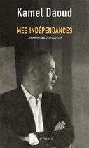 Couverture du livre « Mes indépendances ; chroniques 2010-2016 » de Kamel Daoud aux éditions Actes Sud