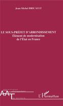 Couverture du livre « Le sous-prefet d'arrondissement - element de modernisation de l'etat en france » de Jean-Michel Bricault aux éditions L'harmattan