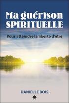 Couverture du livre « Ma guérison spirituelle ; pour atteindre la liberté d'être » de Danielle Bois aux éditions Atma