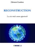 Couverture du livre « Reconstruction ; la crise totale comme opportunité » de Clement Caudron aux éditions Bookelis
