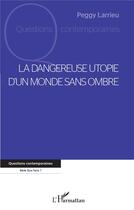 Couverture du livre « La dangereuse utopie d'un monde sans ombre » de Peggy Larrieu aux éditions L'harmattan