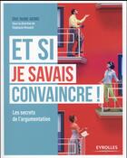 Couverture du livre « Et si je savais convaincre ; les secrets de l'argumentation » de Eric Faure-Geors aux éditions Eyrolles