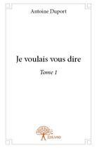 Couverture du livre « Je voulais vous dire » de Antoine Duport aux éditions Edilivre
