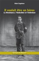 Couverture du livre « Il voulait être un héros : la résistance, l'Indochine et l'infortune » de Alain Gagnieux aux éditions L'harmattan