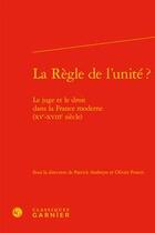 Couverture du livre « La règle de l'unité ? le juge et le droit dans la France moderne (XVe-XVIIIe siècle) » de Olivier Poncet et Patrick Arabeyre aux éditions Classiques Garnier