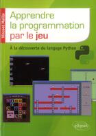 Couverture du livre « Apprendre la programmation par le jeu: a la decouverte du langage python » de Vincent Maille aux éditions Ellipses
