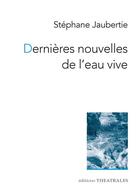 Couverture du livre « Dernières nouvelles de l'eau vive » de Stephane Jaubertie aux éditions Theatrales