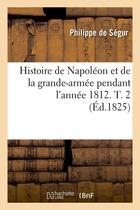 Couverture du livre « Histoire de napoleon et de la grande-armee pendant l'annee 1812. t. 2 (ed.1825) » de Philippe Segur aux éditions Hachette Bnf