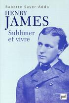 Couverture du livre « Henry James ; sublimer et vivre » de Sayer-Adda Babette aux éditions Puf