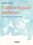 Couverture du livre « Cultiver la paix intérieure ; être heureux ici et maintenant » de Jacques Regard aux éditions Eyrolles